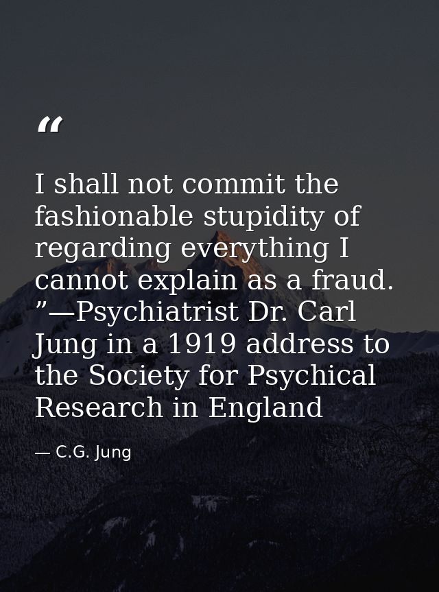 I shall not commit the fashionable stupidity of regarding everything I cannot explain as a fraud. ”—Psychiatrist Dr. Car — C.G. Jung