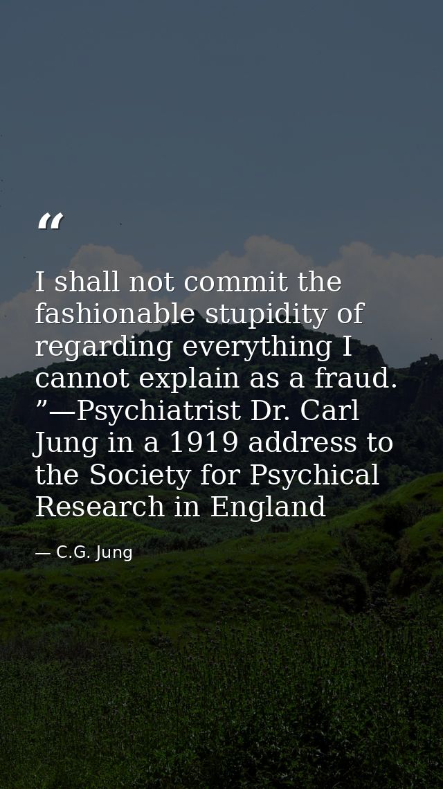 I shall not commit the fashionable stupidity of regarding everything I cannot explain as a fraud. ”—Psychiatrist Dr. Car — C.G. Jung