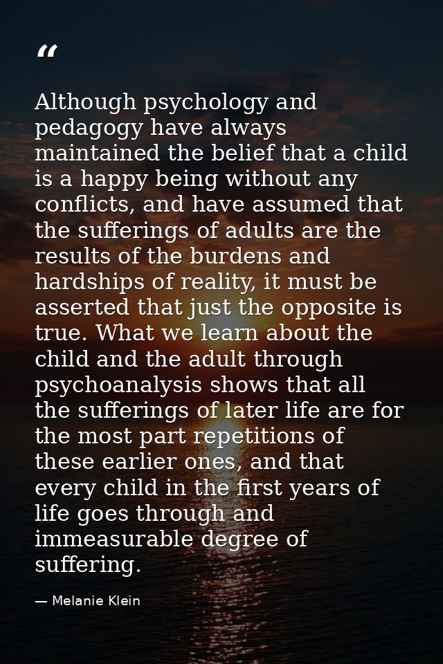 Although psychology and pedagogy have always maintained the belief that a child is a happy being without any conflicts,  — Melanie Klein