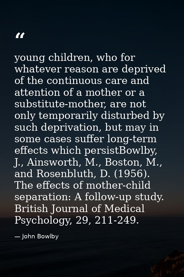 young children, who for whatever reason are deprived of the continuous care and attention of a mother or a substitute-mo — John Bowlby