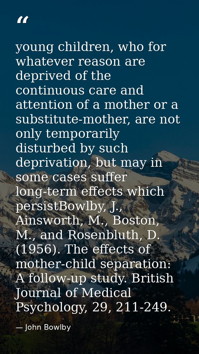 young children, who for whatever reason are deprived of the continuous care and attention of a mother or a substitute-mo — John Bowlby