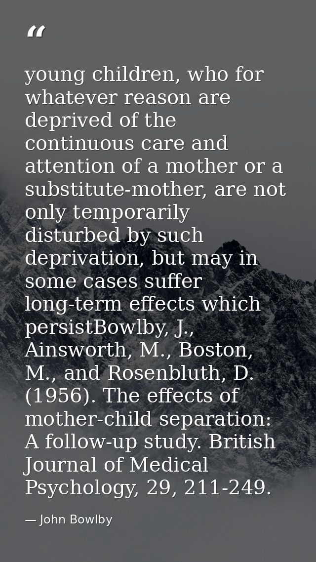 young children, who for whatever reason are deprived of the continuous care and attention of a mother or a substitute-mo — John Bowlby