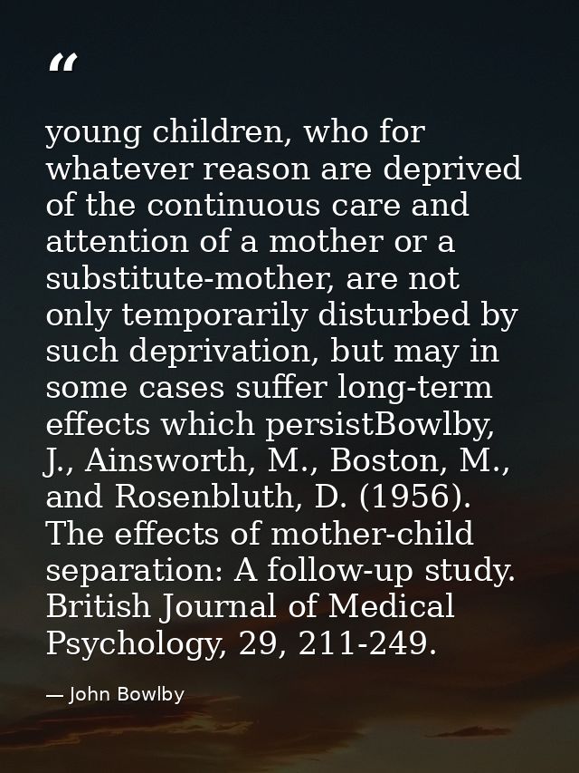 young children, who for whatever reason are deprived of the continuous care and attention of a mother or a substitute-mo — John Bowlby