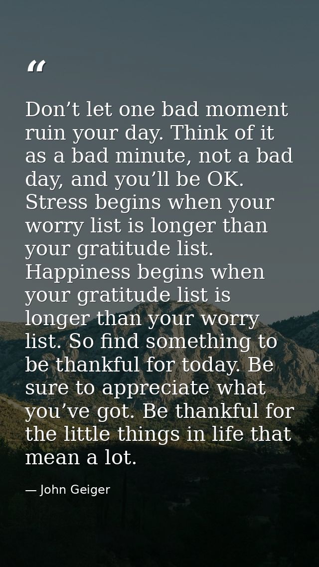 Don’t let one bad moment ruin your day. Think of it as a bad minute, not a bad day, and you’ll be OK. Stress begins when — John Geiger