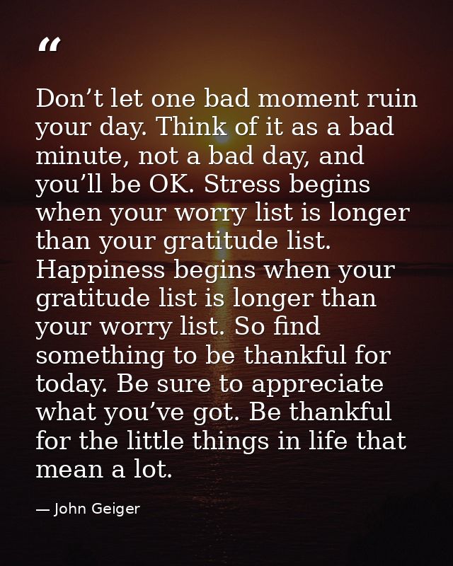 Don’t let one bad moment ruin your day. Think of it as a bad minute, not a bad day, and you’ll be OK. Stress begins when — John Geiger