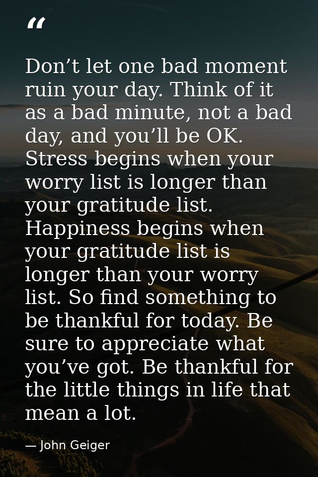 Don’t let one bad moment ruin your day. Think of it as a bad minute, not a bad day, and you’ll be OK. Stress begins when — John Geiger