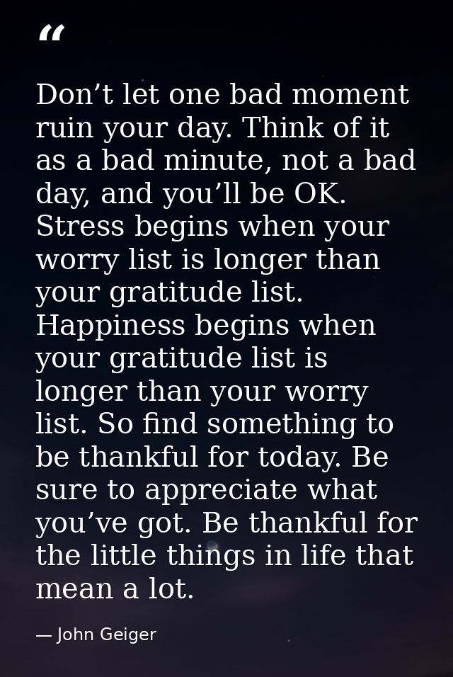 Don’t let one bad moment ruin your day. Think of it as a bad minute, not a bad day, and you’ll be OK. Stress begins when — John Geiger