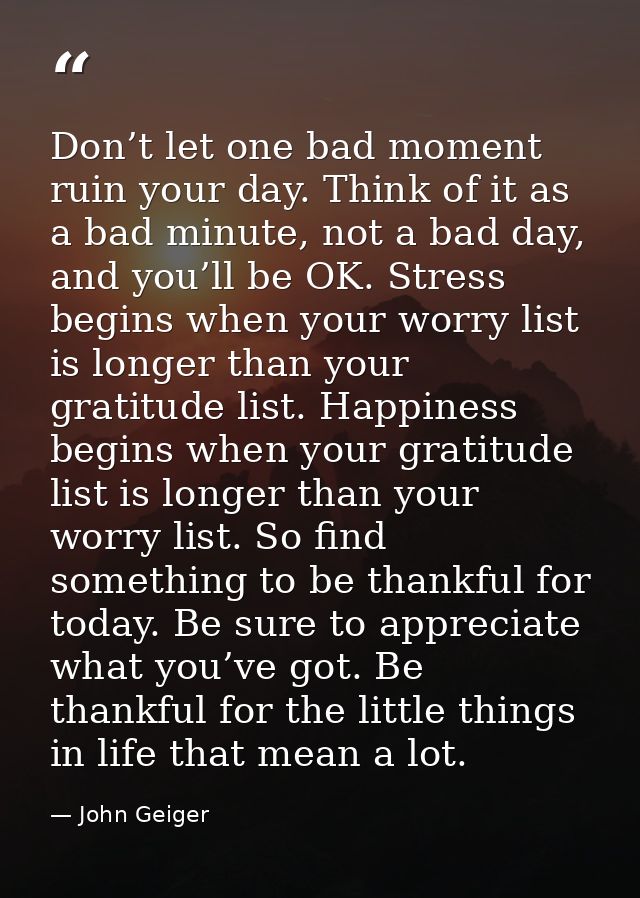 Don’t let one bad moment ruin your day. Think of it as a bad minute, not a bad day, and you’ll be OK. Stress begins when — John Geiger