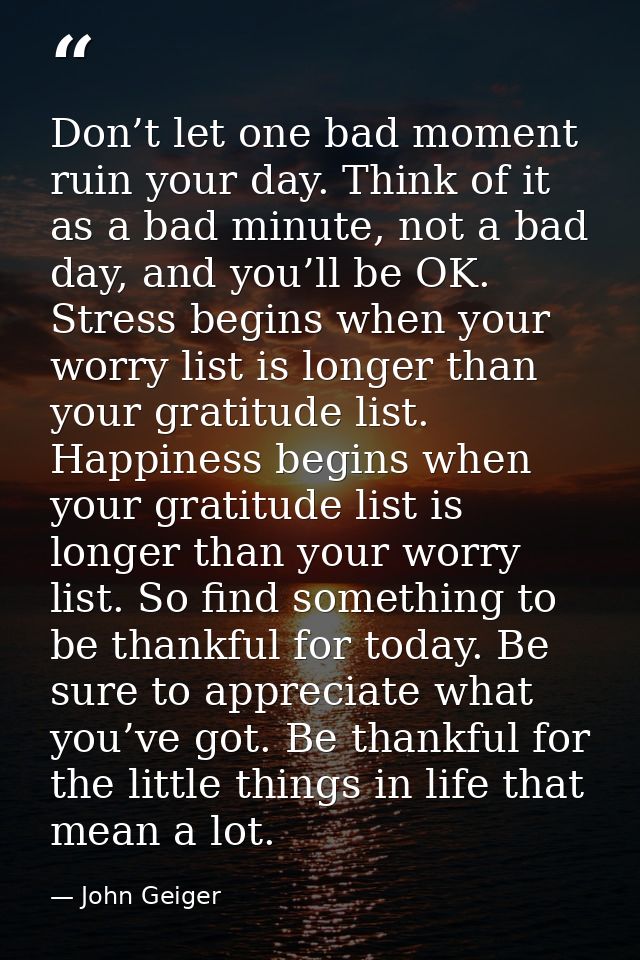 Don’t let one bad moment ruin your day. Think of it as a bad minute, not a bad day, and you’ll be OK. Stress begins when — John Geiger