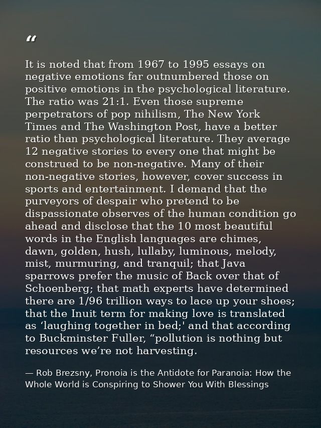 It is noted that from 1967 to 1995 essays on negative emotions far outnumbered those on positive emotions in the psychol — Rob Brezsny, Pronoia is the Antidote for Paranoia: How the Whole World is Conspiring to Shower You With Blessings