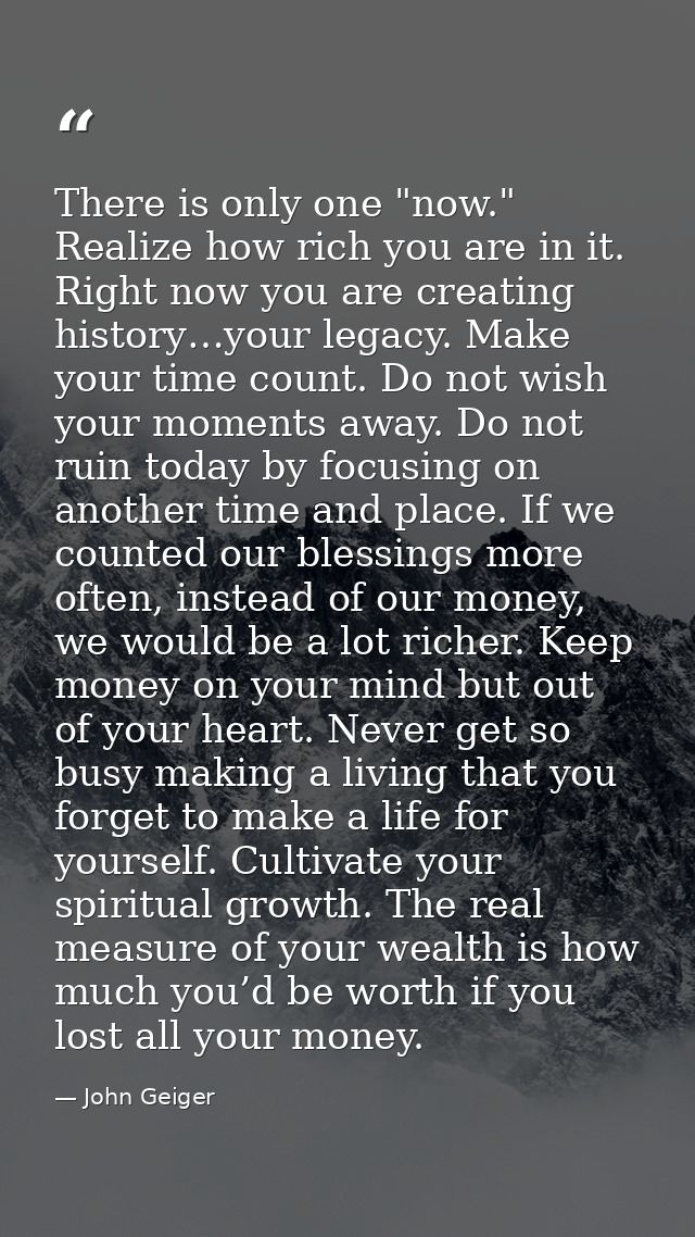 There is only one "now." Realize how rich you are in it. Right now you are creating history…your legacy. Make your time  — John Geiger