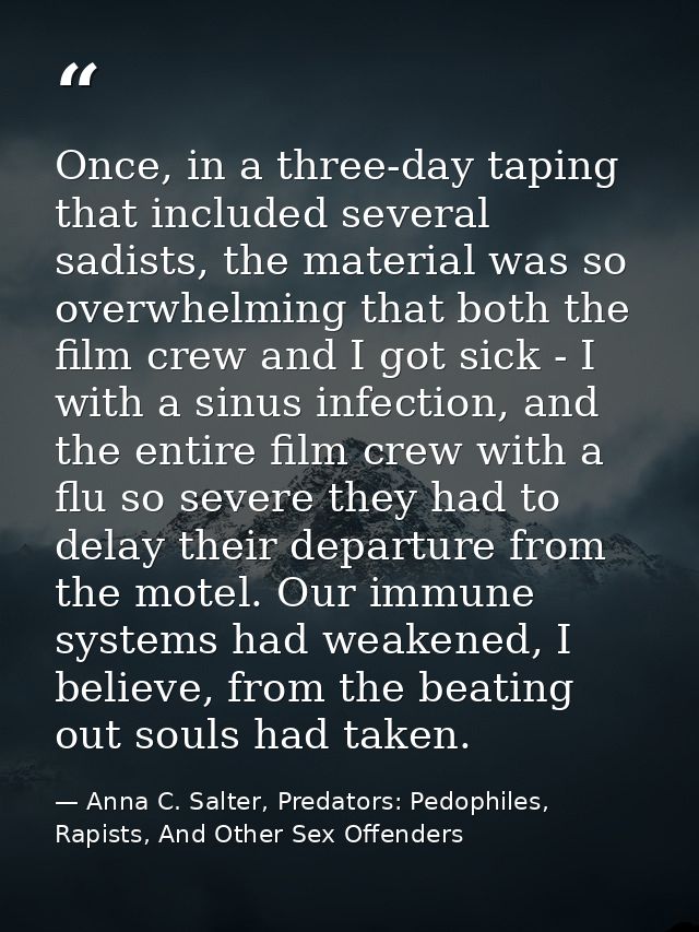 Once, in a three-day taping that included several sadists, the material was so overwhelming that both the film crew and  — Anna C. Salter, Predators: Pedophiles, Rapists, And Other Sex Offenders