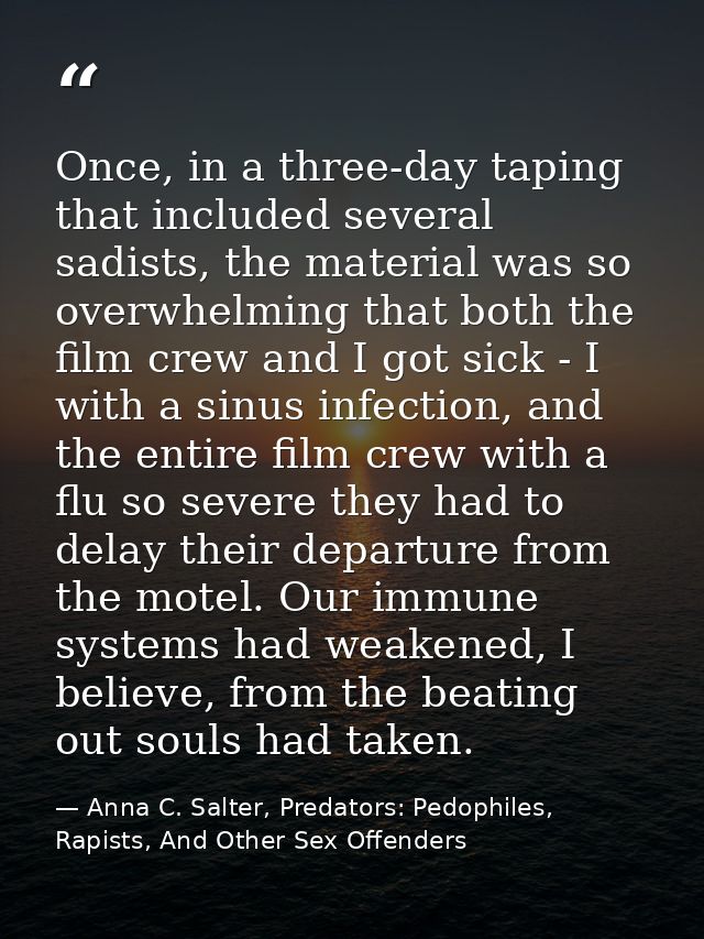 Once, in a three-day taping that included several sadists, the material was so overwhelming that both the film crew and  — Anna C. Salter, Predators: Pedophiles, Rapists, And Other Sex Offenders