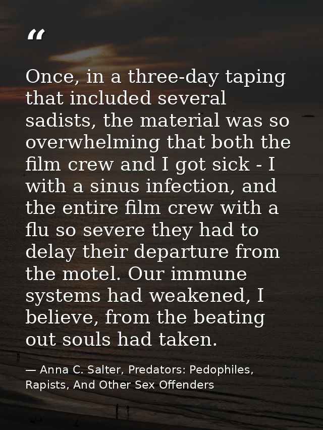 Once, in a three-day taping that included several sadists, the material was so overwhelming that both the film crew and  — Anna C. Salter, Predators: Pedophiles, Rapists, And Other Sex Offenders