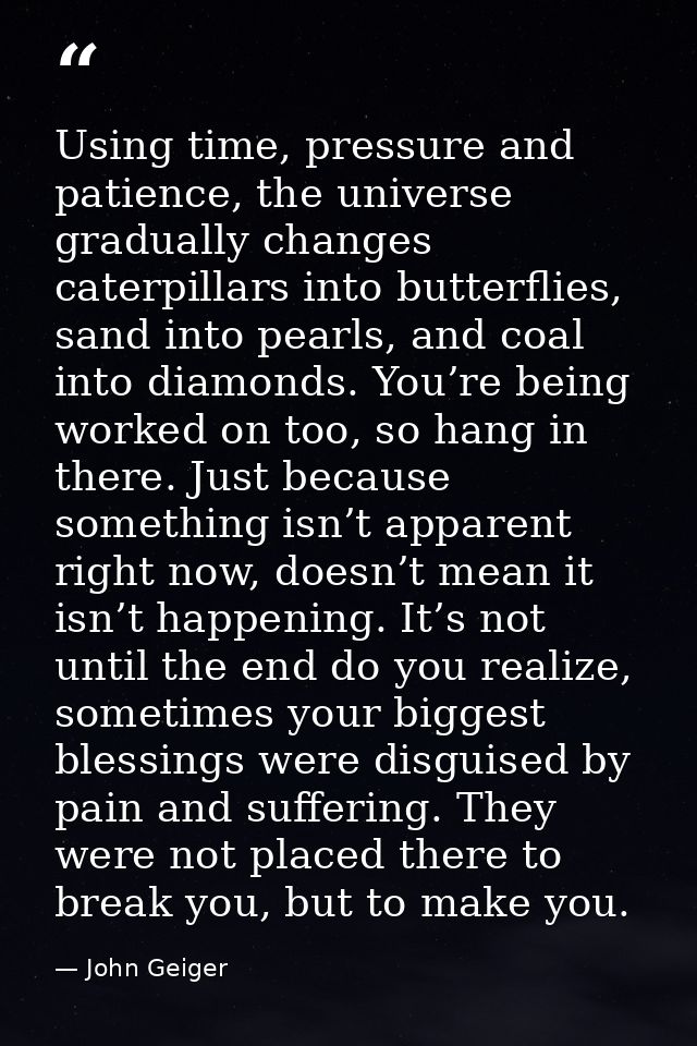 Using time, pressure and patience, the universe gradually changes caterpillars into butterflies, sand into pearls, and c — John Geiger