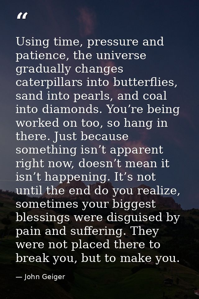 Using time, pressure and patience, the universe gradually changes caterpillars into butterflies, sand into pearls, and c — John Geiger