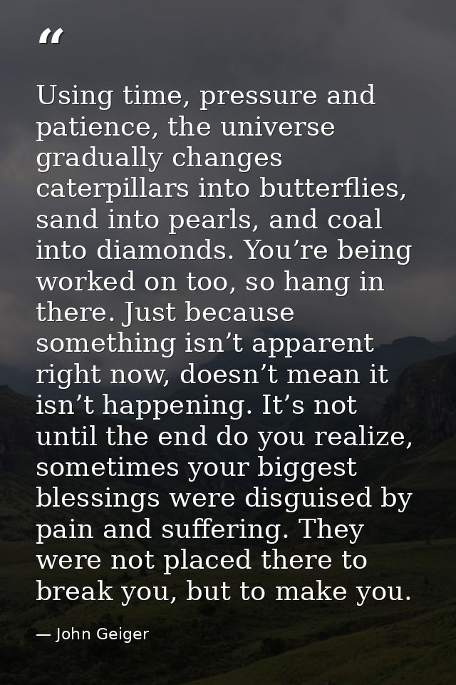 Using time, pressure and patience, the universe gradually changes caterpillars into butterflies, sand into pearls, and c — John Geiger