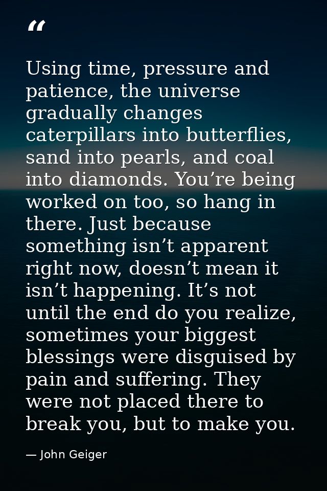 Using time, pressure and patience, the universe gradually changes caterpillars into butterflies, sand into pearls, and c — John Geiger