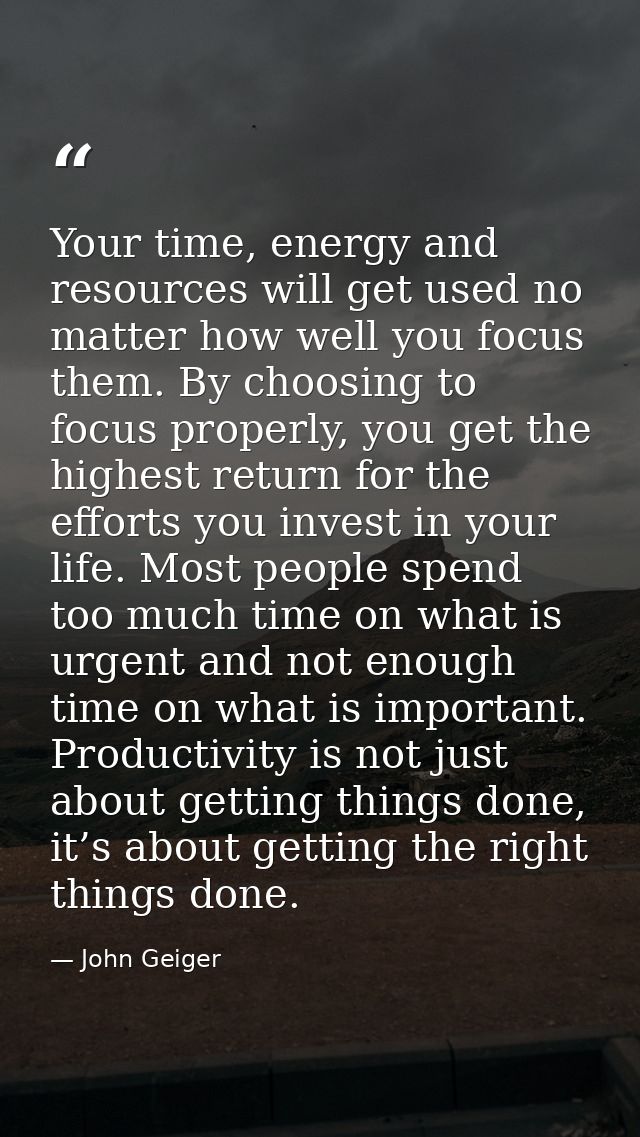Your time, energy and resources will get used no matter how well you focus them. By choosing to focus properly, you get  — John Geiger