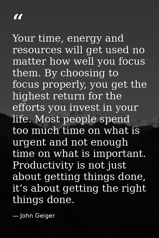 Your time, energy and resources will get used no matter how well you focus them. By choosing to focus properly, you get  — John Geiger