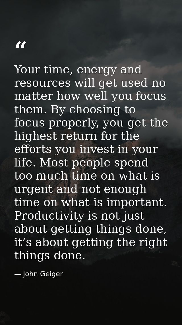 Your time, energy and resources will get used no matter how well you focus them. By choosing to focus properly, you get  — John Geiger