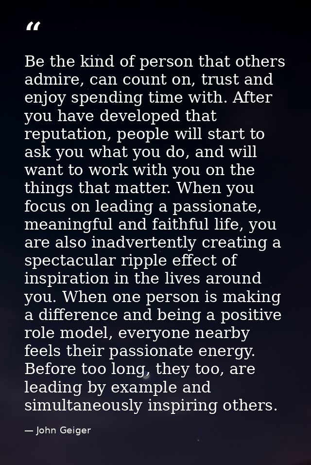 Be the kind of person that others admire, can count on, trust and enjoy spending time with. After you have developed tha — John Geiger