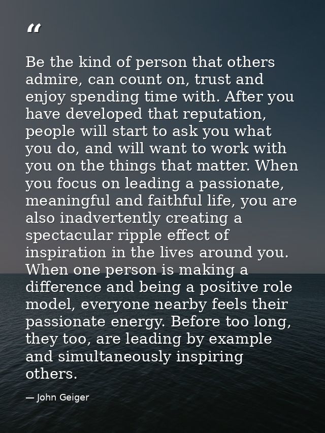 Be the kind of person that others admire, can count on, trust and enjoy spending time with. After you have developed tha — John Geiger
