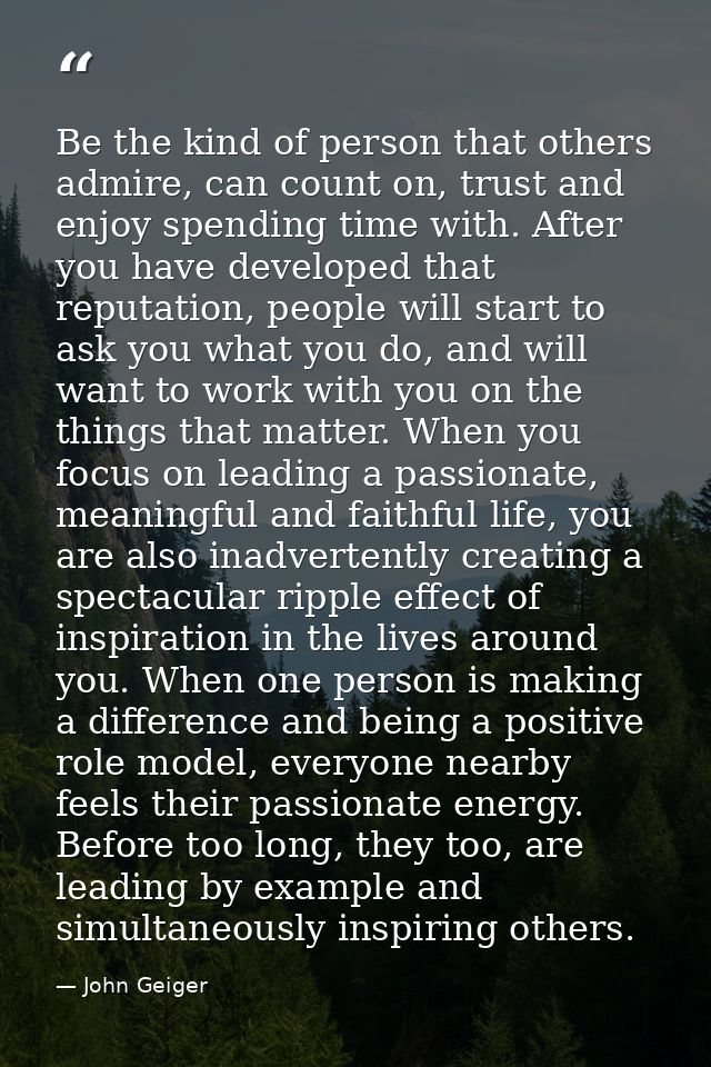 Be the kind of person that others admire, can count on, trust and enjoy spending time with. After you have developed tha — John Geiger