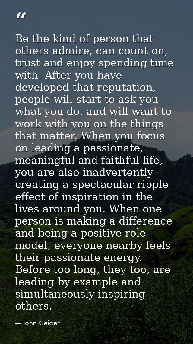 Be the kind of person that others admire, can count on, trust and enjoy spending time with. After you have developed tha — John Geiger