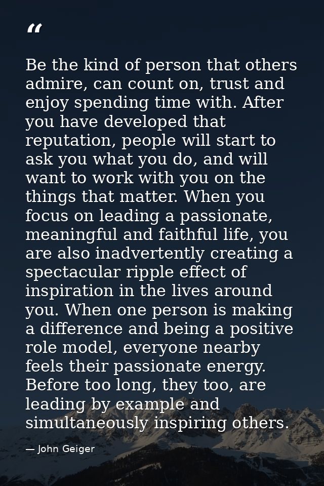 Be the kind of person that others admire, can count on, trust and enjoy spending time with. After you have developed tha — John Geiger