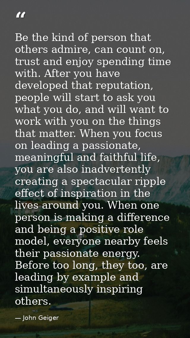 Be the kind of person that others admire, can count on, trust and enjoy spending time with. After you have developed tha — John Geiger