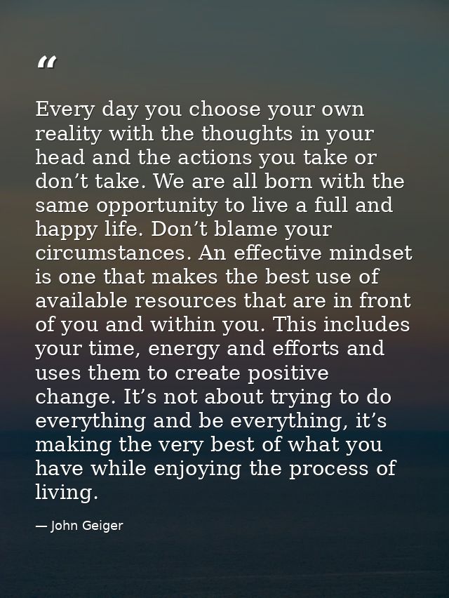 Every day you choose your own reality with the thoughts in your head and the actions you take or don’t take. We are all  — John Geiger