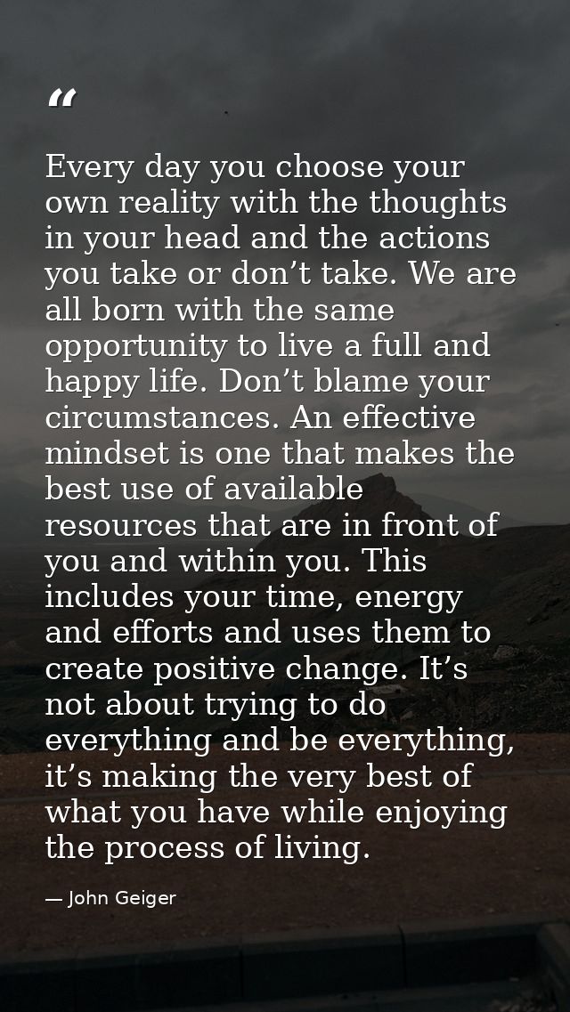 Every day you choose your own reality with the thoughts in your head and the actions you take or don’t take. We are all  — John Geiger