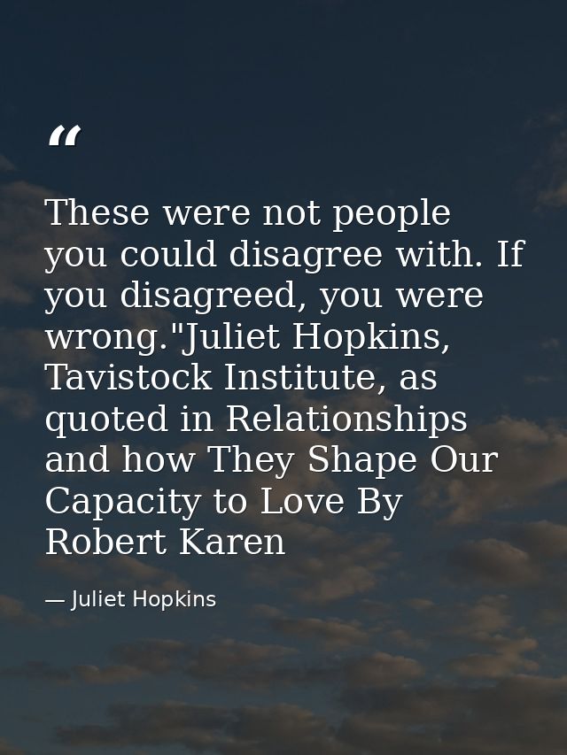 These were not people you could disagree with. If you disagreed, you were wrong."Juliet Hopkins, Tavistock Institute, as — Juliet Hopkins