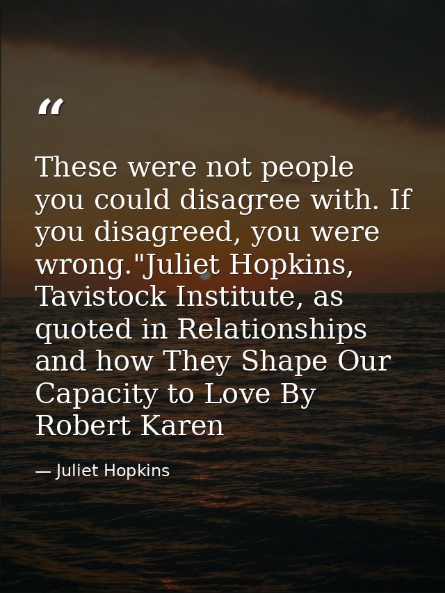 These were not people you could disagree with. If you disagreed, you were wrong."Juliet Hopkins, Tavistock Institute, as — Juliet Hopkins