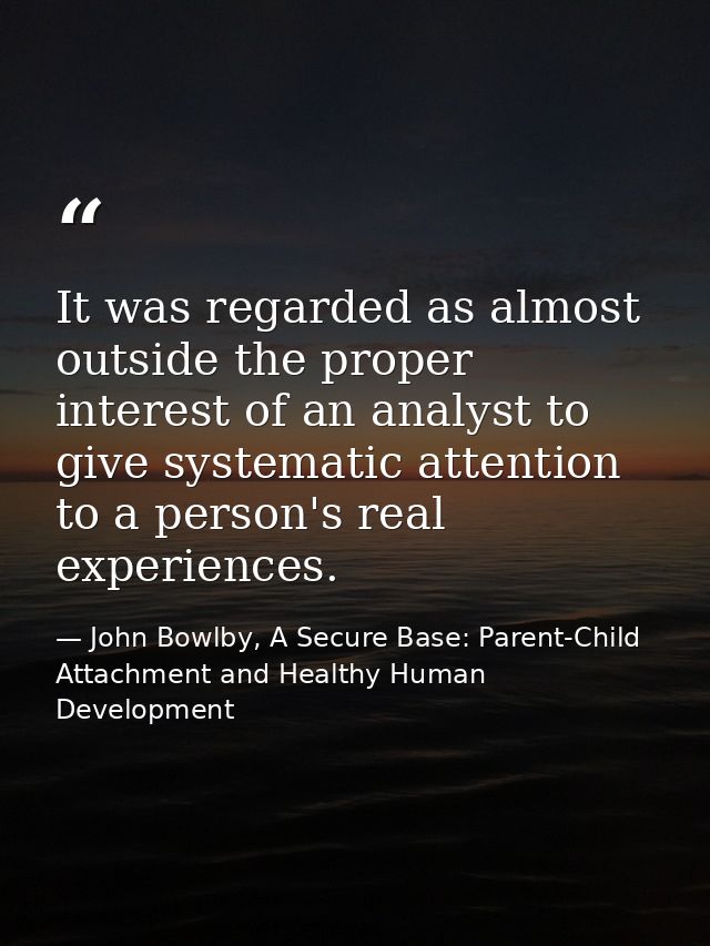 It was regarded as almost outside the proper interest of an analyst to give systematic attention to a person's real expe — John Bowlby, A Secure Base: Parent-Child Attachment and Healthy Human Development