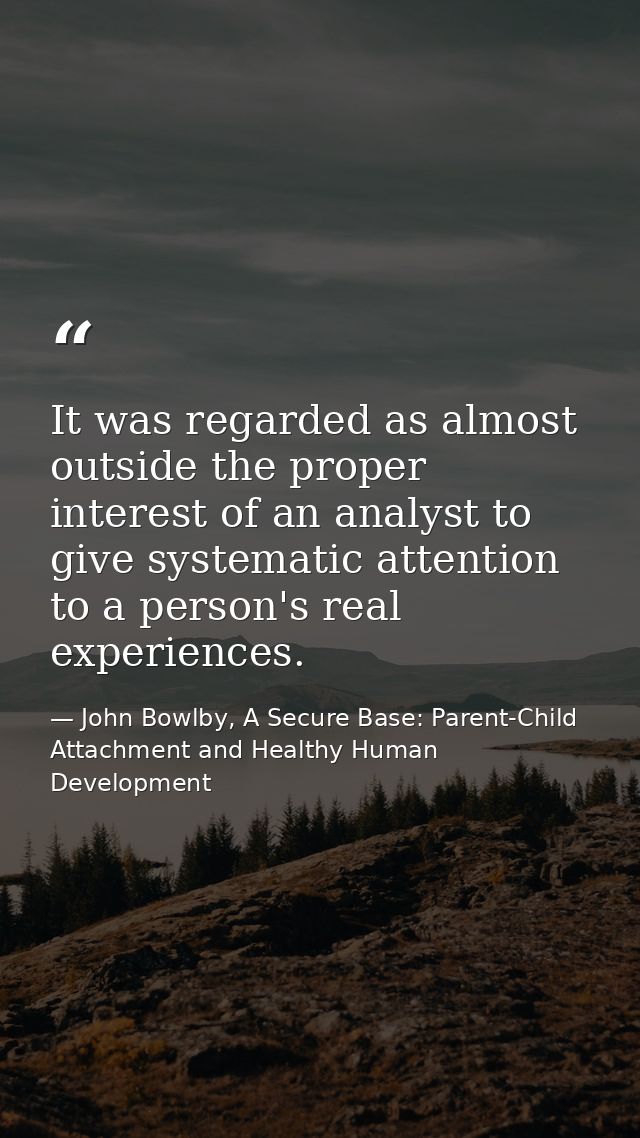 It was regarded as almost outside the proper interest of an analyst to give systematic attention to a person's real expe — John Bowlby, A Secure Base: Parent-Child Attachment and Healthy Human Development
