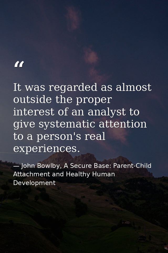 It was regarded as almost outside the proper interest of an analyst to give systematic attention to a person's real expe — John Bowlby, A Secure Base: Parent-Child Attachment and Healthy Human Development