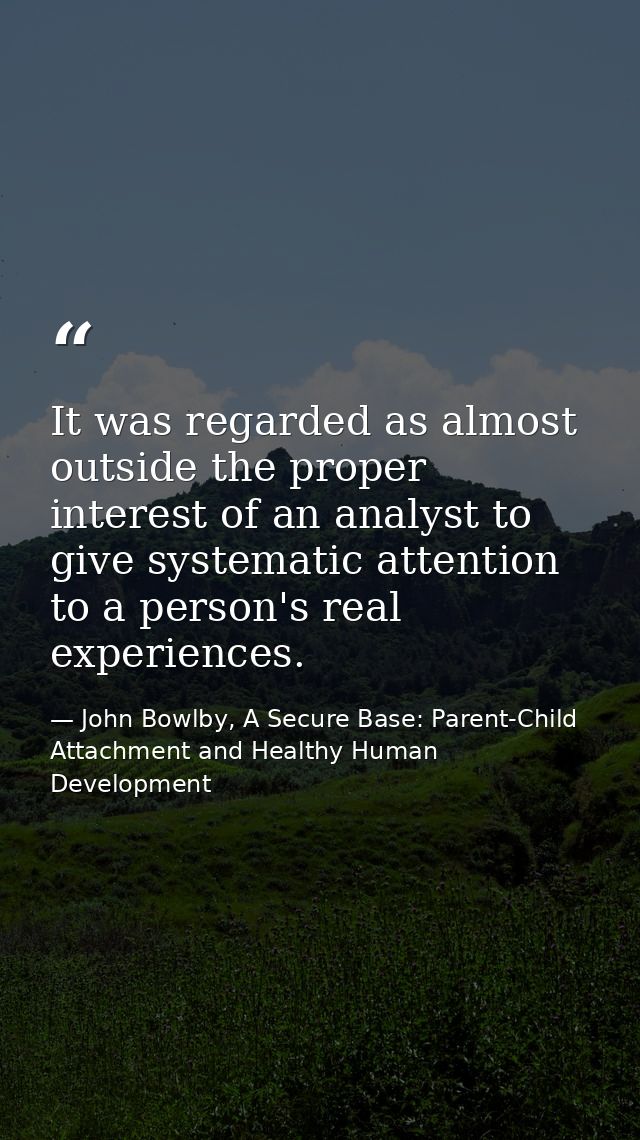It was regarded as almost outside the proper interest of an analyst to give systematic attention to a person's real expe — John Bowlby, A Secure Base: Parent-Child Attachment and Healthy Human Development