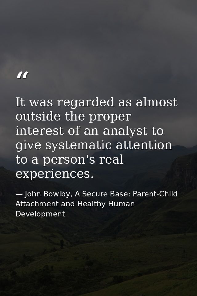 It was regarded as almost outside the proper interest of an analyst to give systematic attention to a person's real expe — John Bowlby, A Secure Base: Parent-Child Attachment and Healthy Human Development