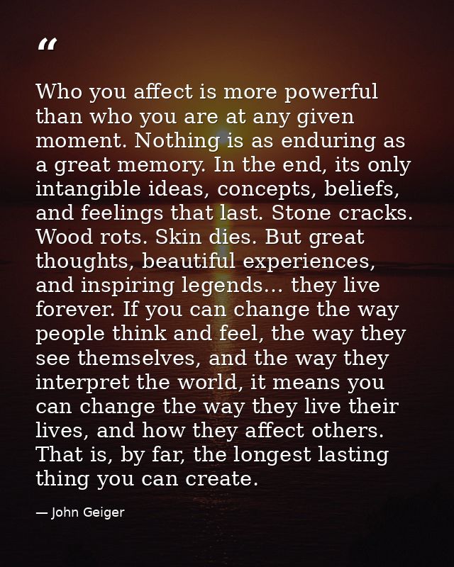Who you affect is more powerful than who you are at any given moment. Nothing is as enduring as a great memory. In the e — John Geiger