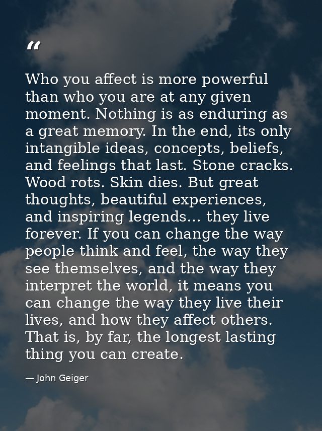Who you affect is more powerful than who you are at any given moment. Nothing is as enduring as a great memory. In the e — John Geiger