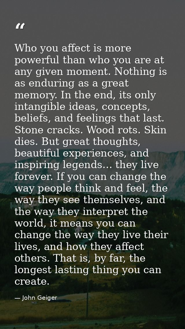 Who you affect is more powerful than who you are at any given moment. Nothing is as enduring as a great memory. In the e — John Geiger