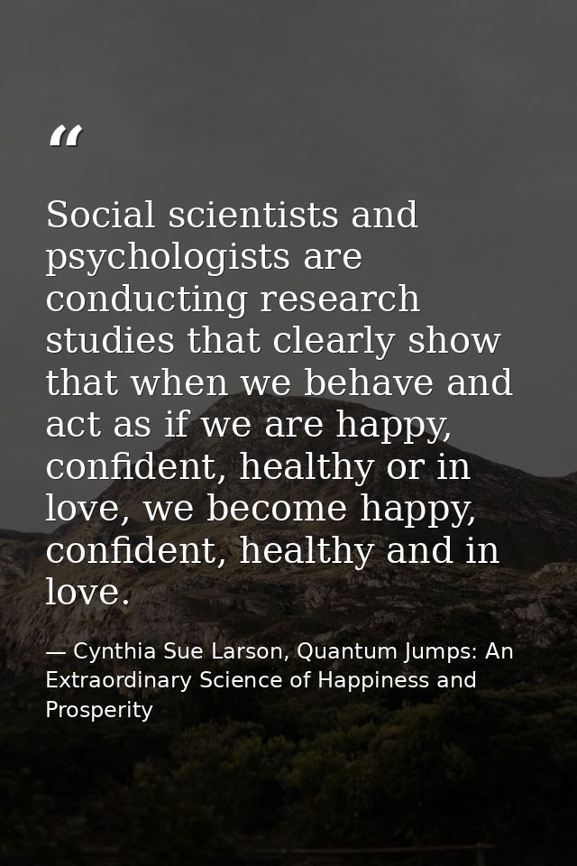 Social scientists and psychologists are conducting research studies that clearly show that when we behave and act as if  — Cynthia Sue Larson, Quantum Jumps: An Extraordinary Science of Happiness and Prosperity
