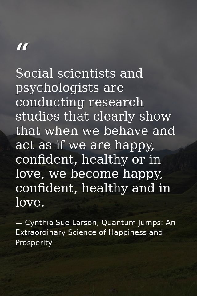 Social scientists and psychologists are conducting research studies that clearly show that when we behave and act as if  — Cynthia Sue Larson, Quantum Jumps: An Extraordinary Science of Happiness and Prosperity