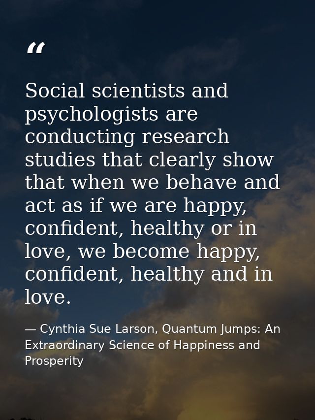 Social scientists and psychologists are conducting research studies that clearly show that when we behave and act as if  — Cynthia Sue Larson, Quantum Jumps: An Extraordinary Science of Happiness and Prosperity