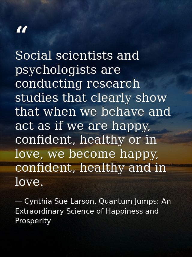 Social scientists and psychologists are conducting research studies that clearly show that when we behave and act as if  — Cynthia Sue Larson, Quantum Jumps: An Extraordinary Science of Happiness and Prosperity