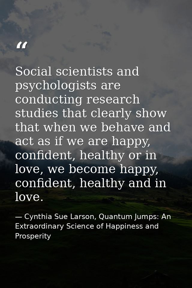 Social scientists and psychologists are conducting research studies that clearly show that when we behave and act as if  — Cynthia Sue Larson, Quantum Jumps: An Extraordinary Science of Happiness and Prosperity