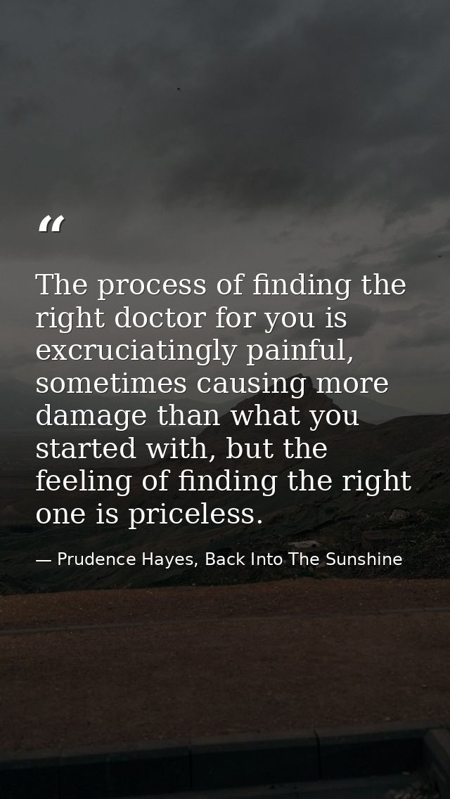 The process of finding the right doctor for you is excruciatingly painful, sometimes causing more damage than what you s — Prudence Hayes, Back Into The Sunshine