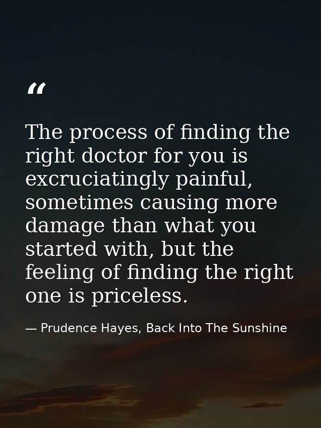 The process of finding the right doctor for you is excruciatingly painful, sometimes causing more damage than what you s — Prudence Hayes, Back Into The Sunshine